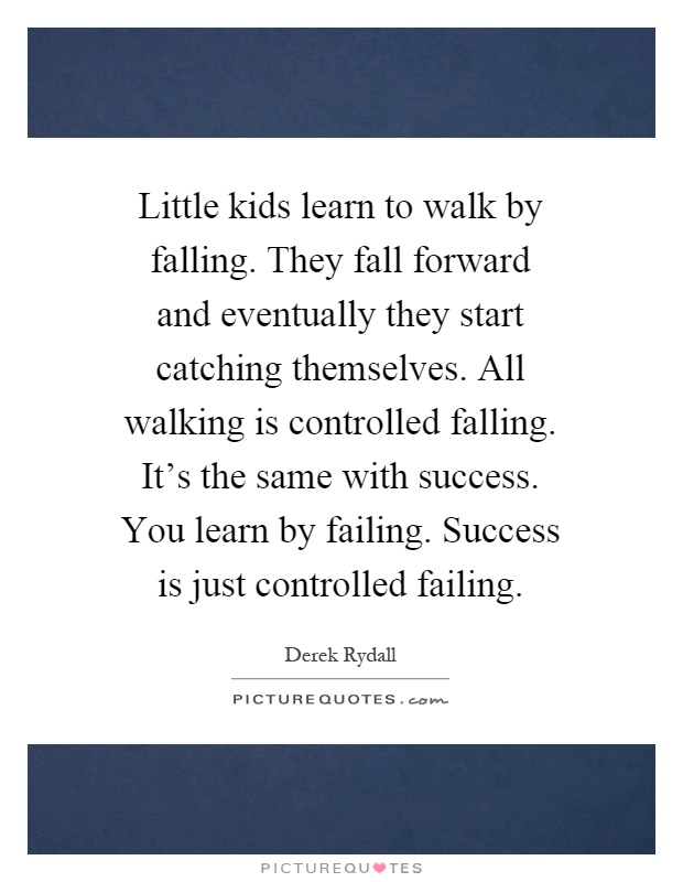 Little kids learn to walk by falling. They fall forward and eventually they start catching themselves. All walking is controlled falling. It's the same with success. You learn by failing. Success is just controlled failing Picture Quote #1