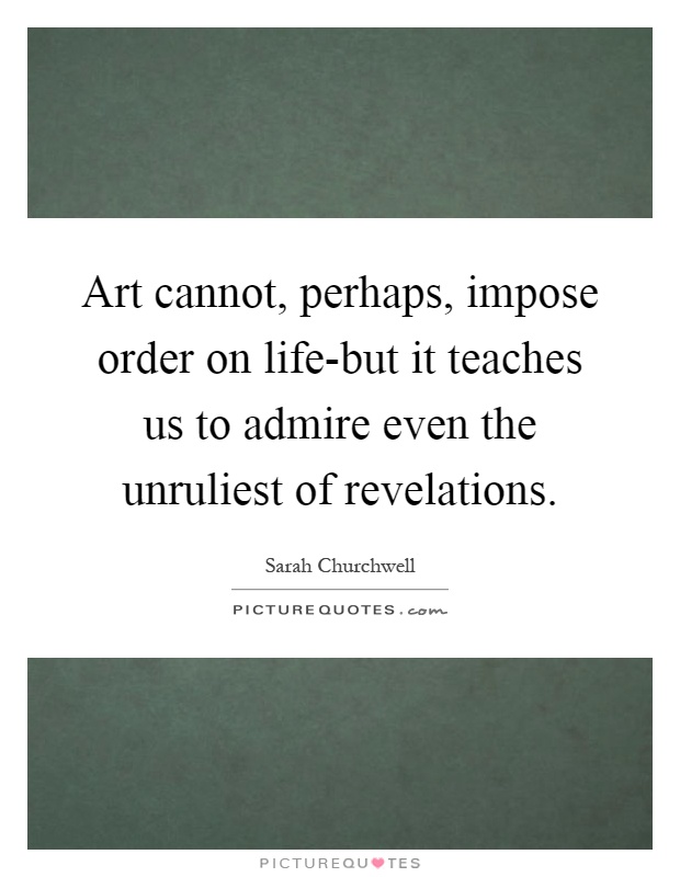 Art cannot, perhaps, impose order on life-but it teaches us to admire even the unruliest of revelations Picture Quote #1