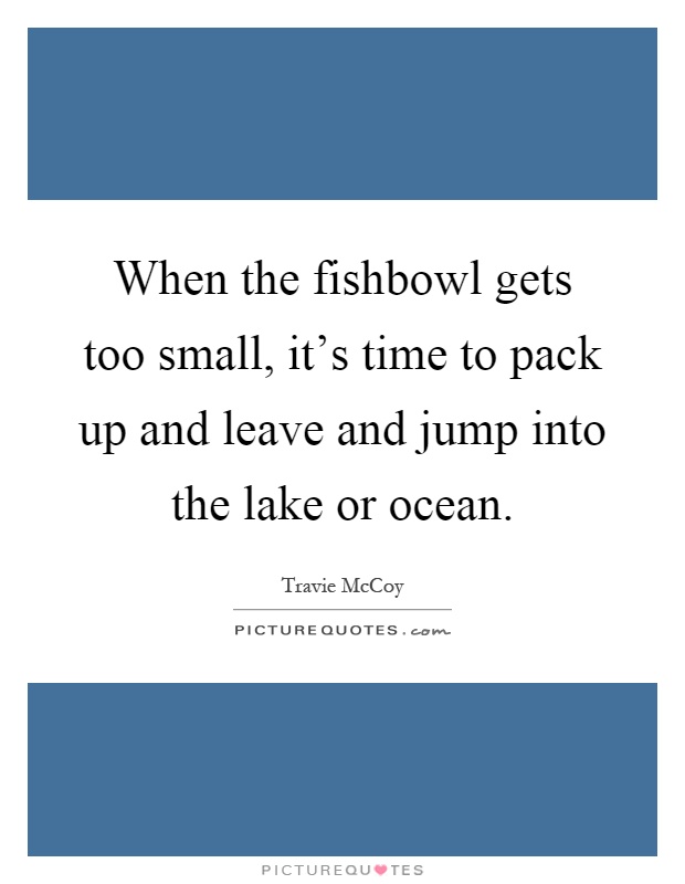 When the fishbowl gets too small, it's time to pack up and leave and jump into the lake or ocean Picture Quote #1