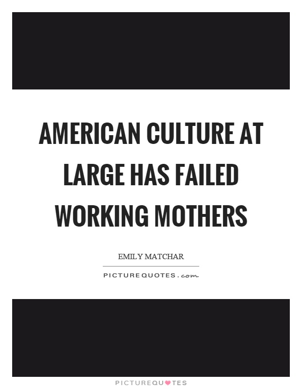 American culture at large has failed working mothers Picture Quote #1