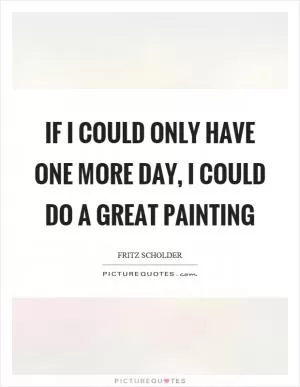 If I could only have one more day, I could do a great painting Picture Quote #1