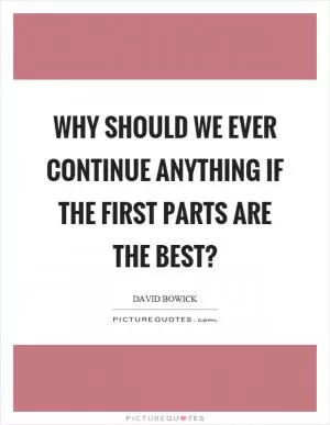 Why should we ever continue anything if the first parts are the best? Picture Quote #1