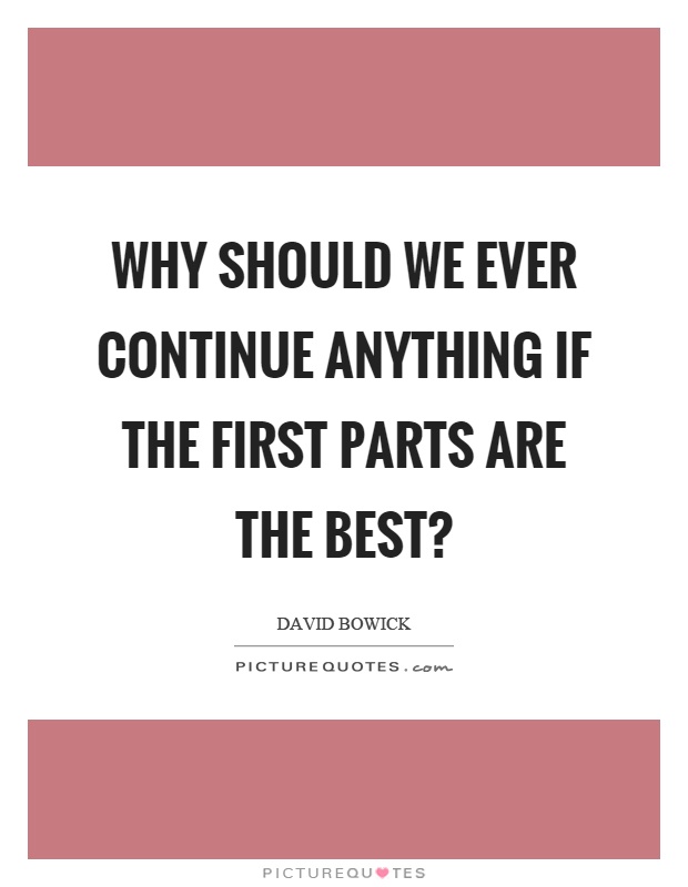 Why should we ever continue anything if the first parts are the best? Picture Quote #1