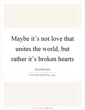 Maybe it’s not love that unites the world, but rather it’s broken hearts Picture Quote #1