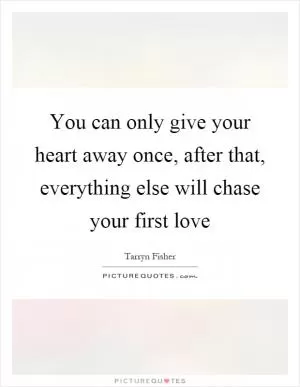 You can only give your heart away once, after that, everything else will chase your first love Picture Quote #1