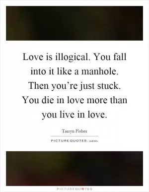 Love is illogical. You fall into it like a manhole. Then you’re just stuck. You die in love more than you live in love Picture Quote #1