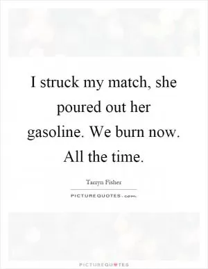 I struck my match, she poured out her gasoline. We burn now. All the time Picture Quote #1