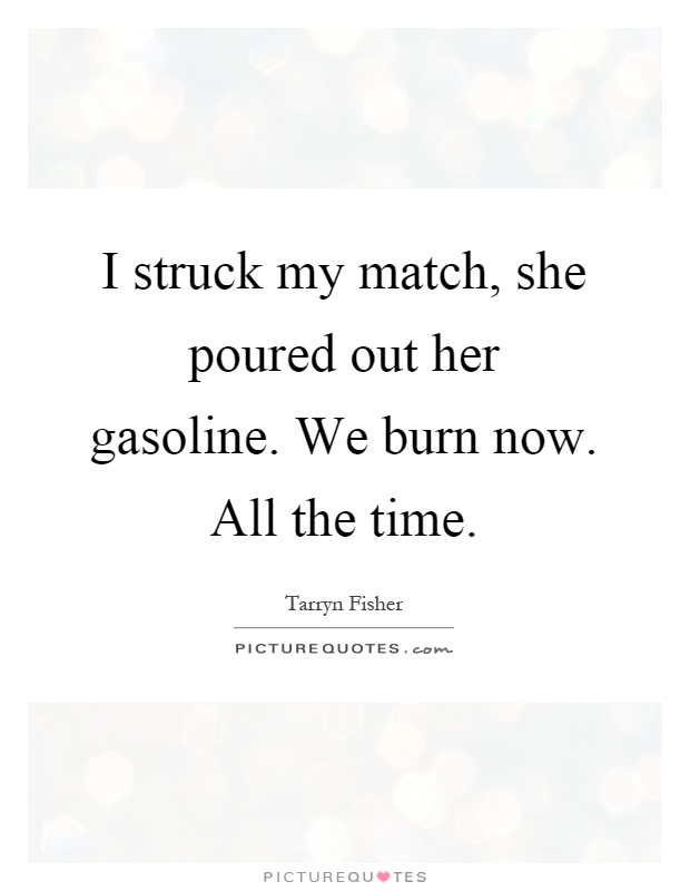 I struck my match, she poured out her gasoline. We burn now. All the time Picture Quote #1