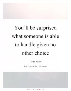 You’ll be surprised what someone is able to handle given no other choice Picture Quote #1