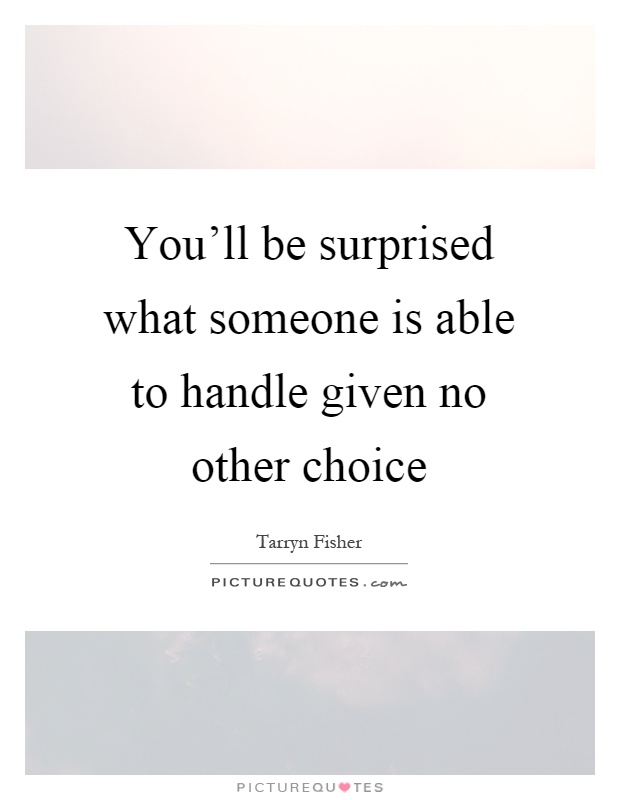 You'll be surprised what someone is able to handle given no other choice Picture Quote #1