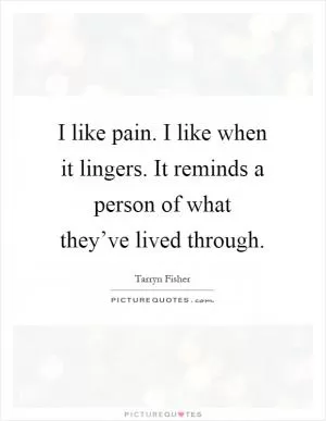 I like pain. I like when it lingers. It reminds a person of what they’ve lived through Picture Quote #1