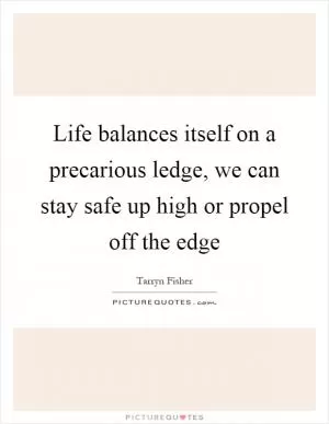 Life balances itself on a precarious ledge, we can stay safe up high or propel off the edge Picture Quote #1