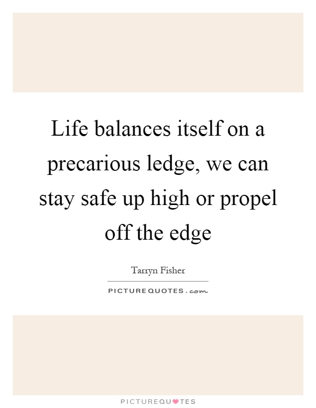 Life balances itself on a precarious ledge, we can stay safe up high or propel off the edge Picture Quote #1
