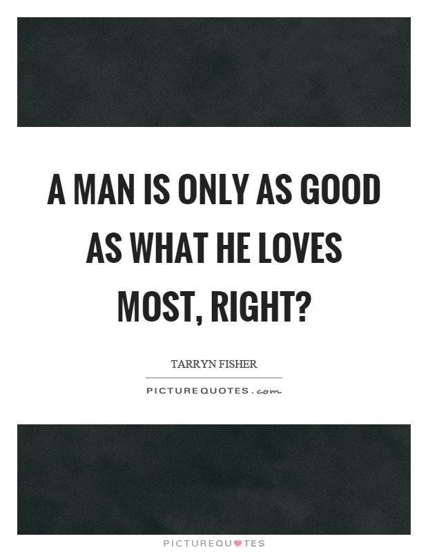 A man is only as good as what he loves most, right? Picture Quote #1