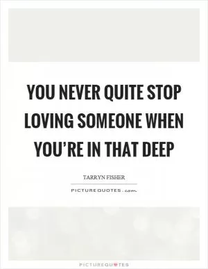 You never quite stop loving someone when you’re in that deep Picture Quote #1