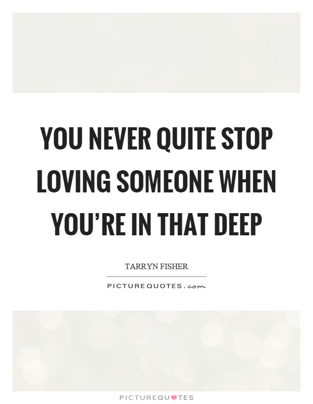 You never quite stop loving someone when you're in that deep Picture Quote #1