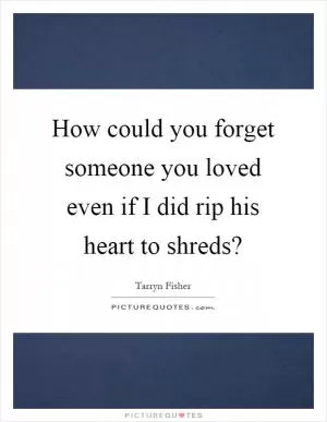 How could you forget someone you loved even if I did rip his heart to shreds? Picture Quote #1