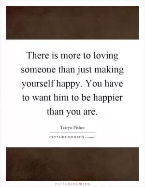 There is more to loving someone than just making yourself happy. You have to want him to be happier than you are Picture Quote #1