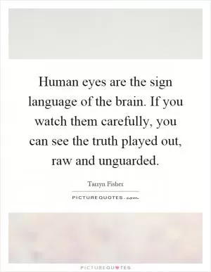 Human eyes are the sign language of the brain. If you watch them carefully, you can see the truth played out, raw and unguarded Picture Quote #1