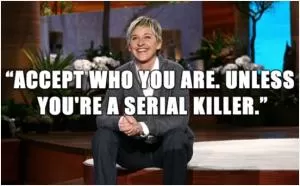 Accept who you are. Unless you’re a serial killer Picture Quote #1