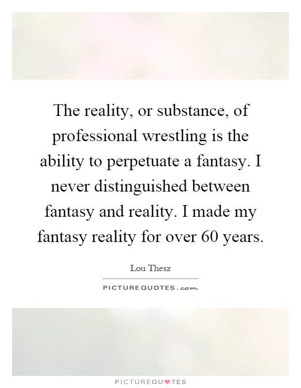 The reality, or substance, of professional wrestling is the ability to perpetuate a fantasy. I never distinguished between fantasy and reality. I made my fantasy reality for over 60 years Picture Quote #1