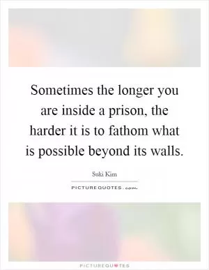 Sometimes the longer you are inside a prison, the harder it is to fathom what is possible beyond its walls Picture Quote #1