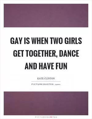 Gay is when two girls get together, dance and have fun Picture Quote #1
