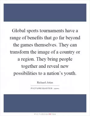 Global sports tournaments have a range of benefits that go far beyond the games themselves. They can transform the image of a country or a region. They bring people together and reveal new possibilities to a nation’s youth Picture Quote #1