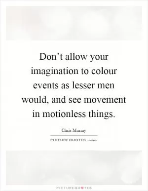 Don’t allow your imagination to colour events as lesser men would, and see movement in motionless things Picture Quote #1