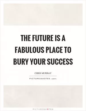 The future is a fabulous place to bury your success Picture Quote #1