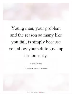 Young man, your problem and the reason so many like you fail, is simply because you allow yourself to give up far too early Picture Quote #1