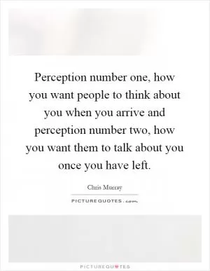 Perception number one, how you want people to think about you when you arrive and perception number two, how you want them to talk about you once you have left Picture Quote #1
