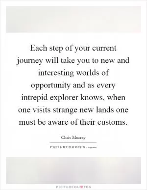 Each step of your current journey will take you to new and interesting worlds of opportunity and as every intrepid explorer knows, when one visits strange new lands one must be aware of their customs Picture Quote #1