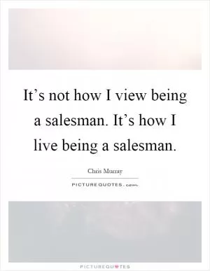 It’s not how I view being a salesman. It’s how I live being a salesman Picture Quote #1