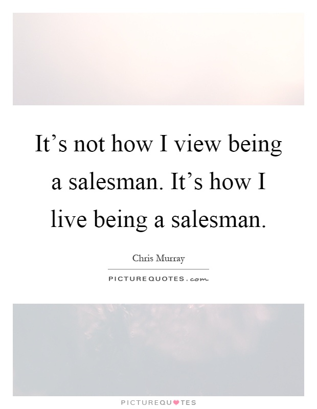 It's not how I view being a salesman. It's how I live being a salesman Picture Quote #1