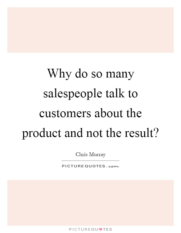 Why do so many salespeople talk to customers about the product and not the result? Picture Quote #1