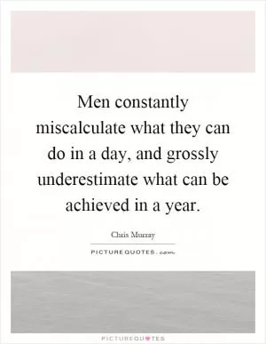 Men constantly miscalculate what they can do in a day, and grossly underestimate what can be achieved in a year Picture Quote #1