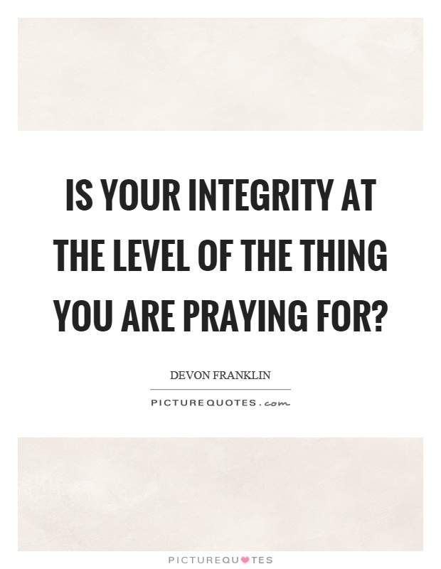 Is your integrity at the level of the thing you are praying for? Picture Quote #1