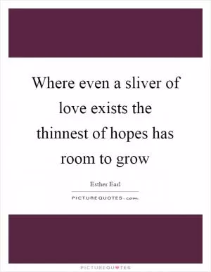 Where even a sliver of love exists the thinnest of hopes has room to grow Picture Quote #1