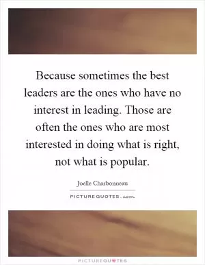 Because sometimes the best leaders are the ones who have no interest in leading. Those are often the ones who are most interested in doing what is right, not what is popular Picture Quote #1