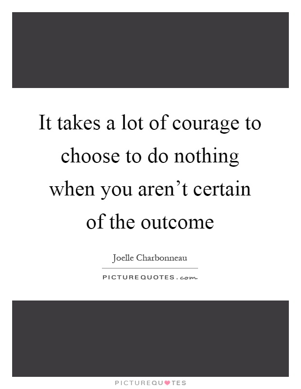 It takes a lot of courage to choose to do nothing when you aren't certain of the outcome Picture Quote #1