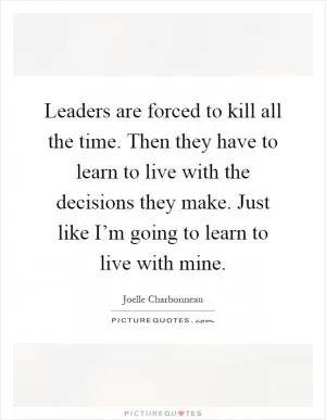 Leaders are forced to kill all the time. Then they have to learn to live with the decisions they make. Just like I’m going to learn to live with mine Picture Quote #1