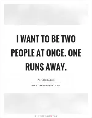 I want to be two people at once. One runs away Picture Quote #1