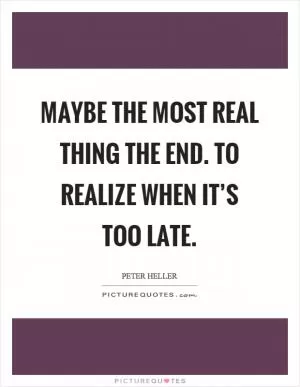 Maybe the most real thing the end. To realize when it’s too late Picture Quote #1