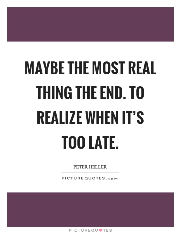 Maybe the most real thing the end. To realize when it's too late Picture Quote #1