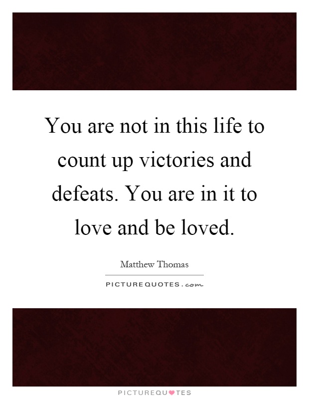 You are not in this life to count up victories and defeats. You are in it to love and be loved Picture Quote #1