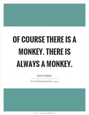 Of course there is a monkey. There is always a monkey Picture Quote #1