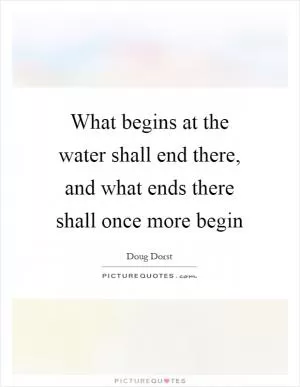 What begins at the water shall end there, and what ends there shall once more begin Picture Quote #1