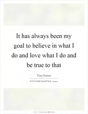 It has always been my goal to believe in what I do and love what I do and be true to that Picture Quote #1