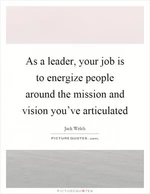 As a leader, your job is to energize people around the mission and vision you’ve articulated Picture Quote #1